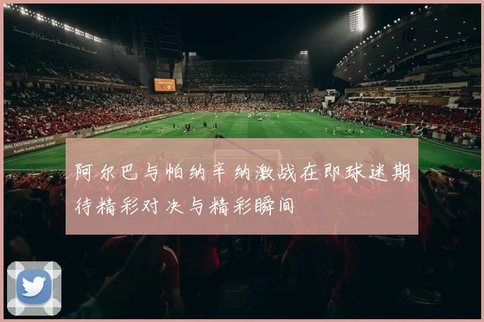 阿尔巴与帕纳辛纳激战在即球迷期待精彩对决与精彩瞬间