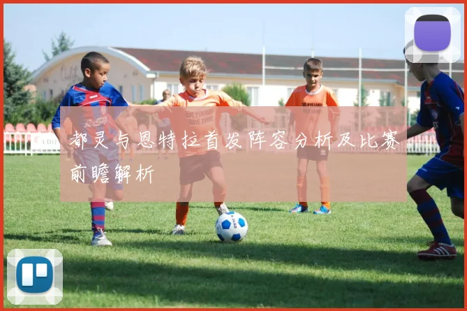 都灵与恩特拉首发阵容分析及比赛前瞻解析