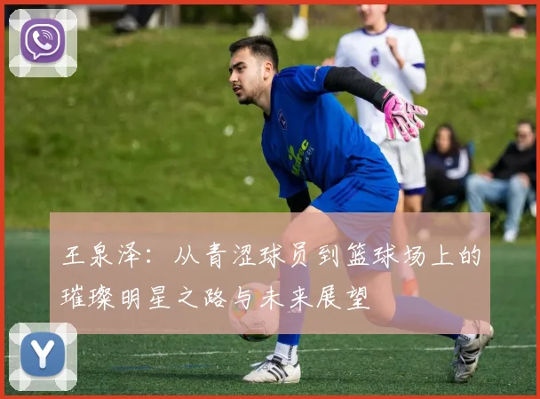 王泉泽：从青涩球员到篮球场上的璀璨明星之路与未来展望
