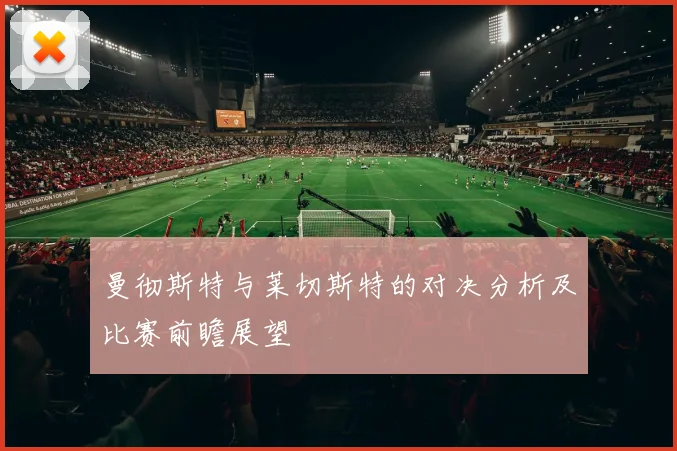 曼彻斯特与莱切斯特的对决分析及比赛前瞻展望