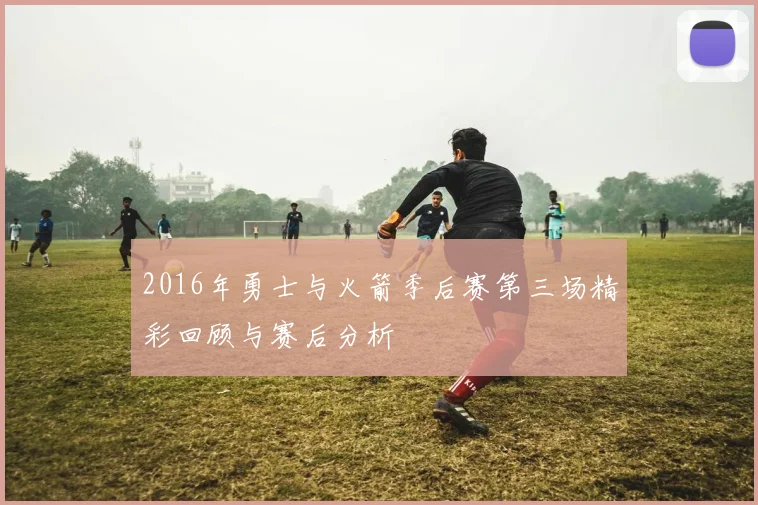 2016年勇士与火箭季后赛第三场精彩回顾与赛后分析