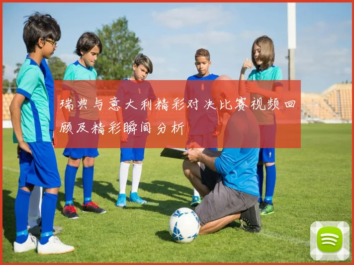 瑞典与意大利精彩对决比赛视频回顾及精彩瞬间分析