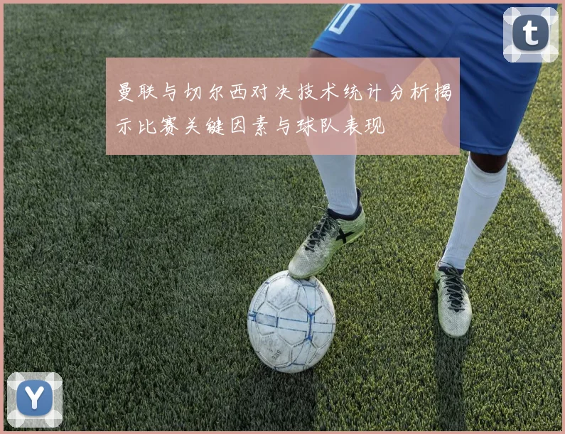 曼联与切尔西对决技术统计分析揭示比赛关键因素与球队表现