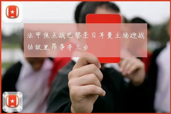 法甲焦点战巴黎圣日耳曼主场迎战劲敌里昂争夺三分