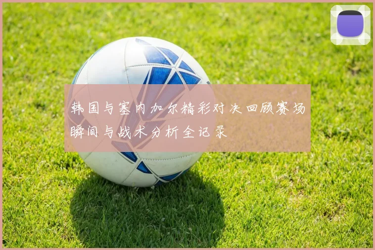 韩国与塞内加尔精彩对决回顾赛场瞬间与战术分析全记录