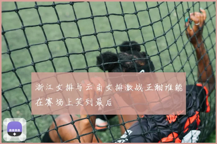 浙江女排与云南女排激战正酣谁能在赛场上笑到最后