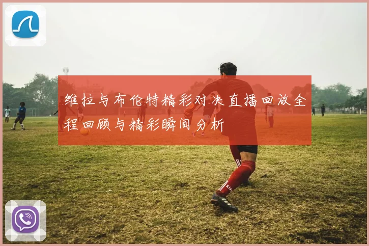 维拉与布伦特精彩对决直播回放全程回顾与精彩瞬间分析