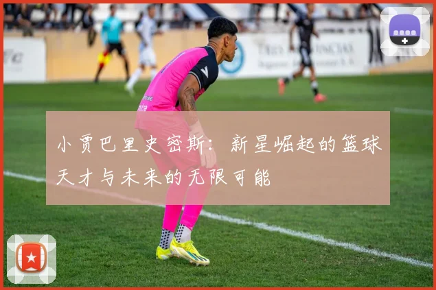 小贾巴里史密斯：新星崛起的篮球天才与未来的无限可能