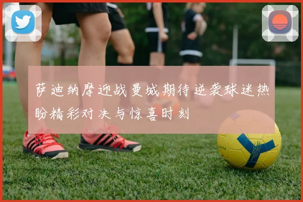 萨迪纳摩迎战曼城期待逆袭球迷热盼精彩对决与惊喜时刻