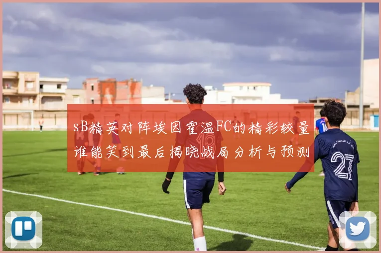 sB精英对阵埃因霍温FC的精彩较量谁能笑到最后揭晓战局分析与预测