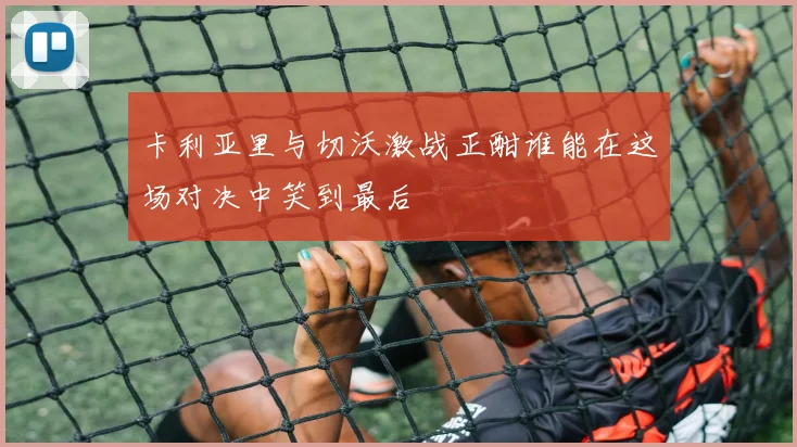 卡利亚里与切沃激战正酣谁能在这场对决中笑到最后