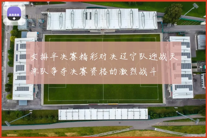 女排半决赛精彩对决辽宁队迎战天津队争夺决赛资格的激烈战斗