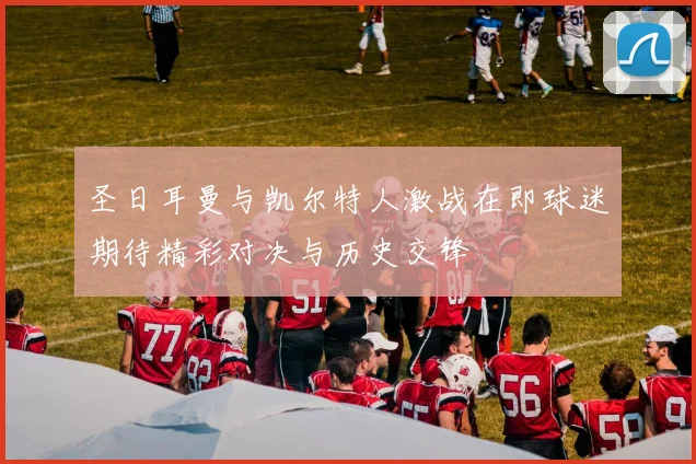 圣日耳曼与凯尔特人激战在即球迷期待精彩对决与历史交锋