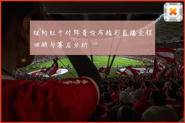纽约红牛对阵哥伦布精彩直播全程回顾与赛后分析