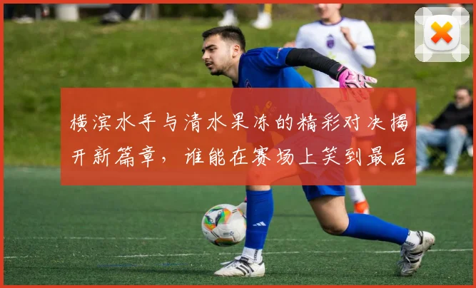 横滨水手与清水果冻的精彩对决揭开新篇章，谁能在赛场上笑到最后
