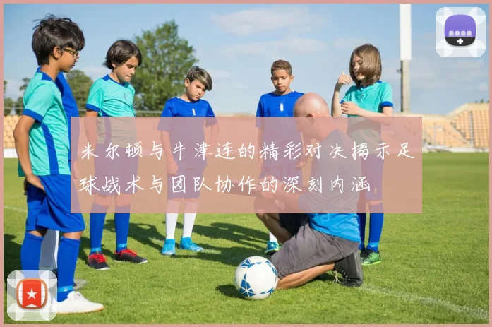 米尔顿与牛津连的精彩对决揭示足球战术与团队协作的深刻内涵