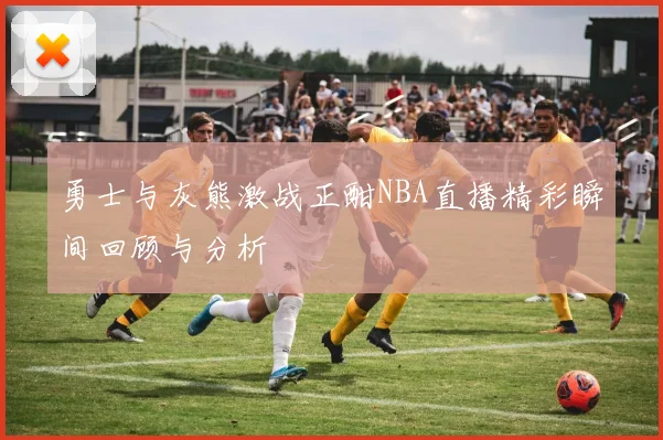 勇士与灰熊激战正酣NBA直播精彩瞬间回顾与分析