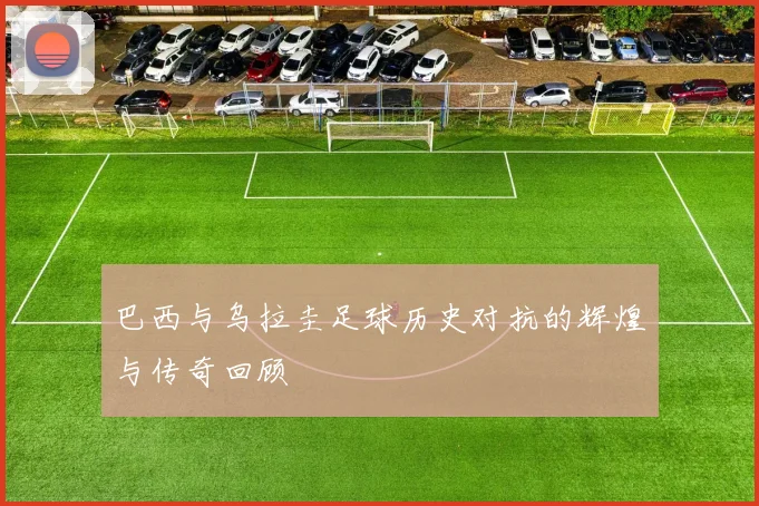 巴西与乌拉圭足球历史对抗的辉煌与传奇回顾