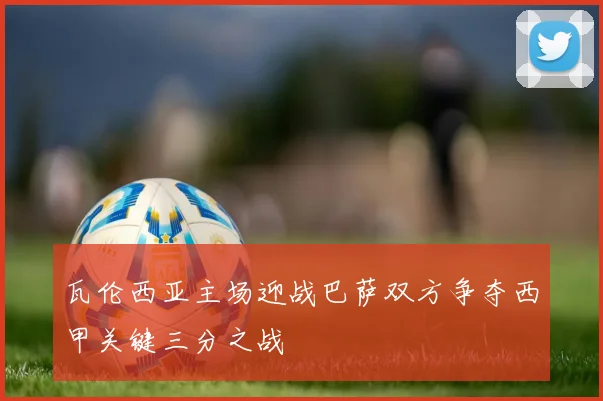 瓦伦西亚主场迎战巴萨双方争夺西甲关键三分之战