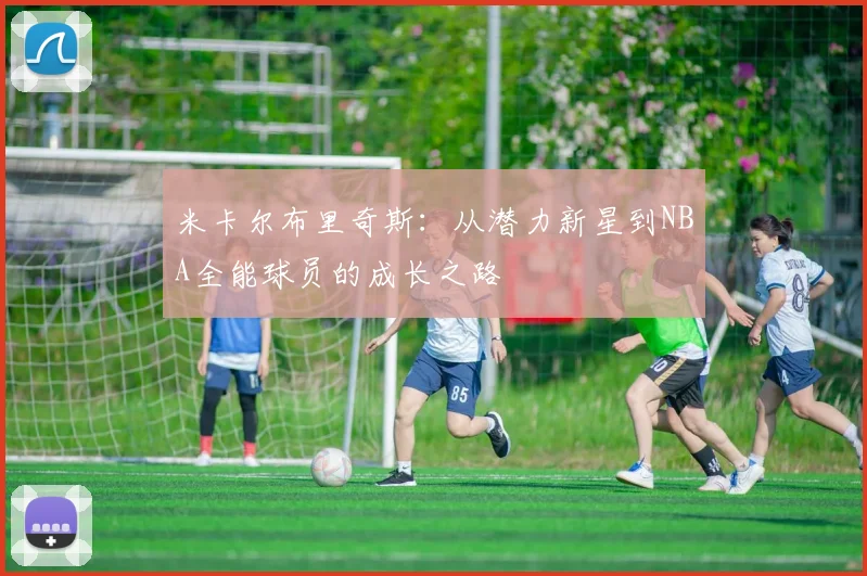 米卡尔布里奇斯：从潜力新星到NBA全能球员的成长之路