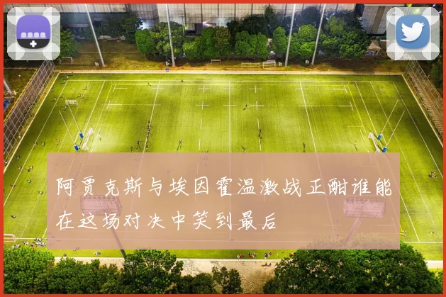 阿贾克斯与埃因霍温激战正酣谁能在这场对决中笑到最后