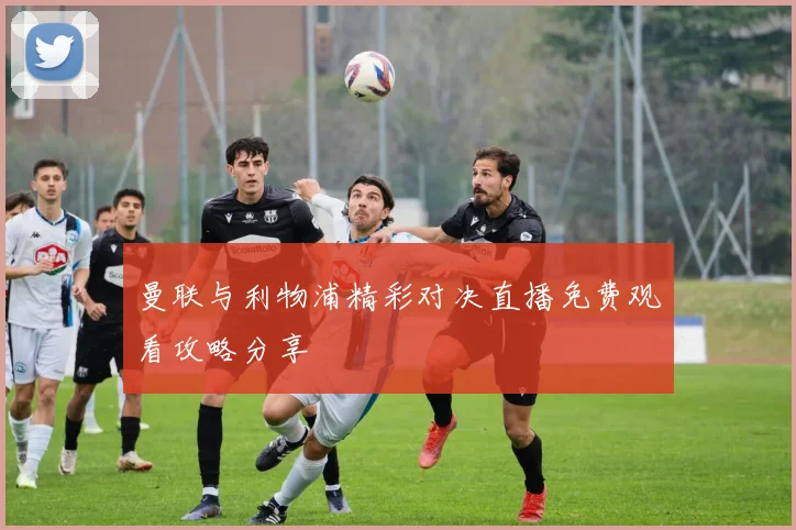 曼联与利物浦精彩对决直播免费观看攻略分享