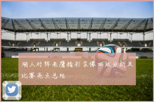 湖人对阵老鹰精彩录像回放分析及比赛亮点总结