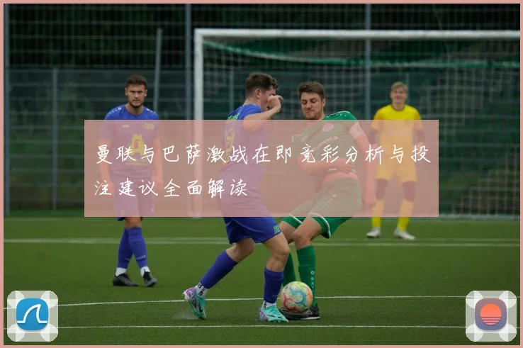 曼联与巴萨激战在即竞彩分析与投注建议全面解读