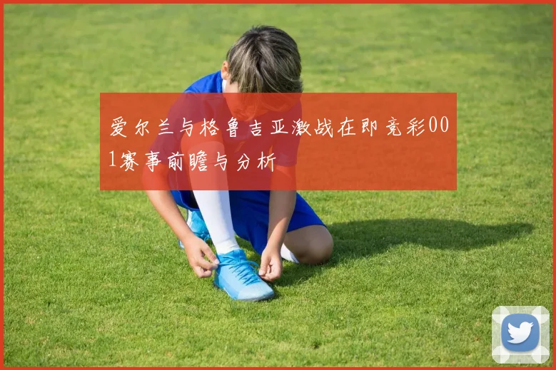 爱尔兰与格鲁吉亚激战在即竞彩001赛事前瞻与分析