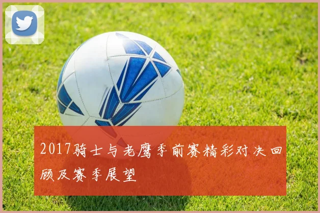 2017骑士与老鹰季前赛精彩对决回顾及赛季展望