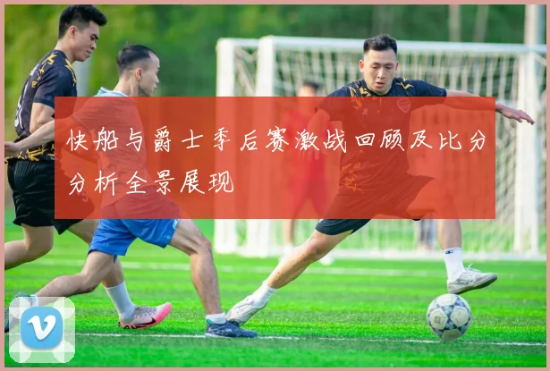 快船与爵士季后赛激战回顾及比分分析全景展现