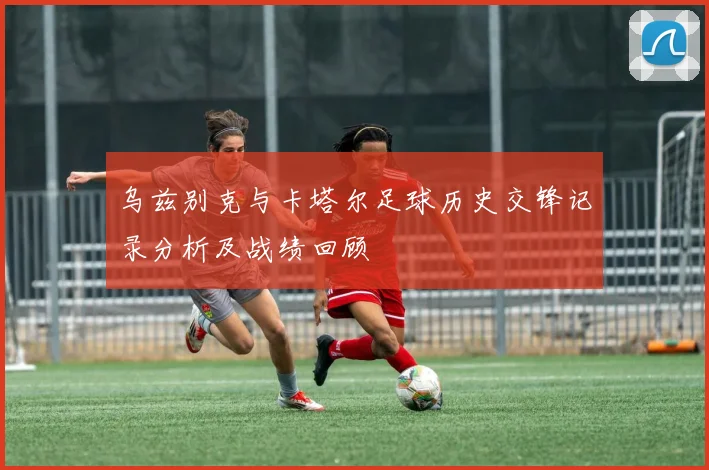 乌兹别克与卡塔尔足球历史交锋记录分析及战绩回顾