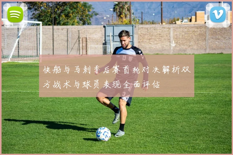 快船与马刺季后赛首轮对决解析双方战术与球员表现全面评估