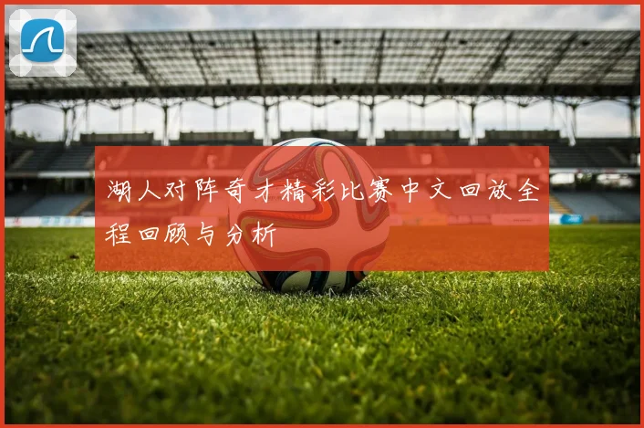 湖人对阵奇才精彩比赛中文回放全程回顾与分析