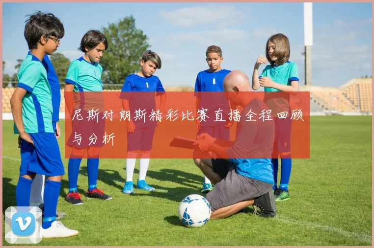 尼斯对朗斯精彩比赛直播全程回顾与分析