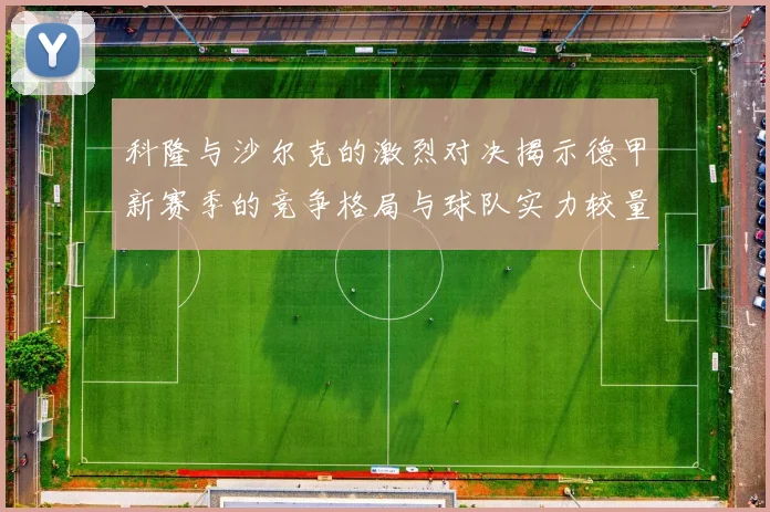 科隆与沙尔克的激烈对决揭示德甲新赛季的竞争格局与球队实力较量