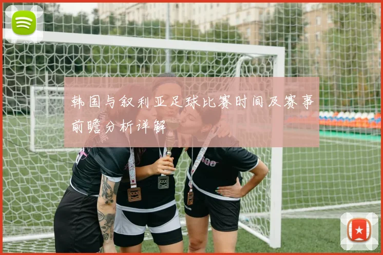 韩国与叙利亚足球比赛时间及赛事前瞻分析详解
