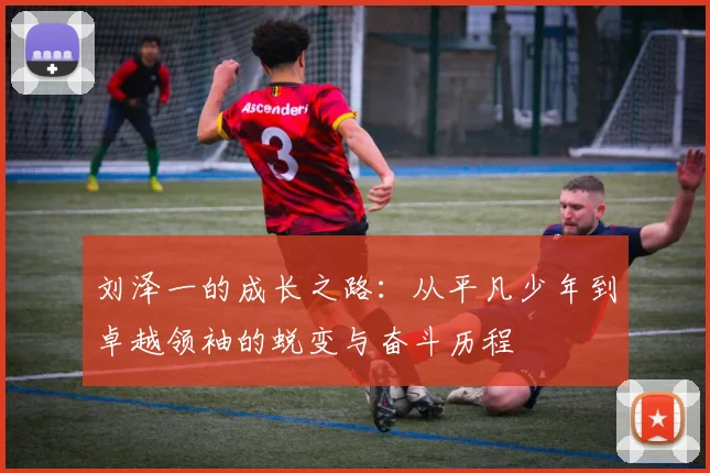 刘泽一的成长之路：从平凡少年到卓越领袖的蜕变与奋斗历程