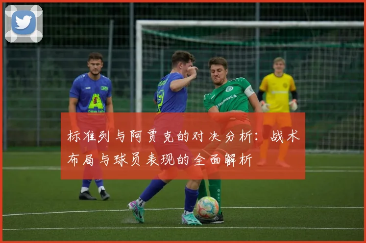 标准列与阿贾克的对决分析：战术布局与球员表现的全面解析