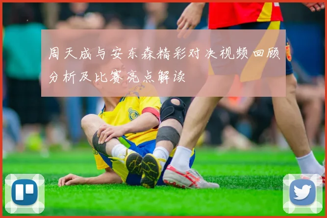 周天成与安东森精彩对决视频回顾分析及比赛亮点解读