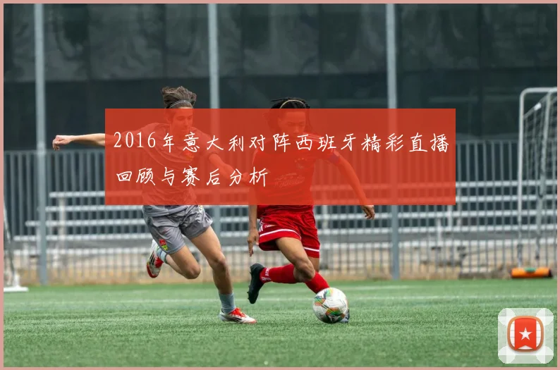 2016年意大利对阵西班牙精彩直播回顾与赛后分析