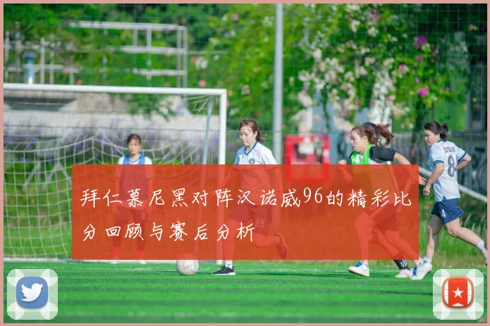 拜仁慕尼黑对阵汉诺威96的精彩比分回顾与赛后分析
