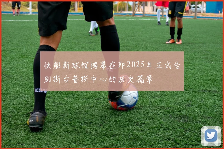 快船新球馆揭幕在即2025年正式告别斯台普斯中心的历史篇章