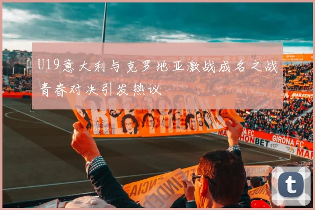 U19意大利与克罗地亚激战成名之战青春对决引发热议