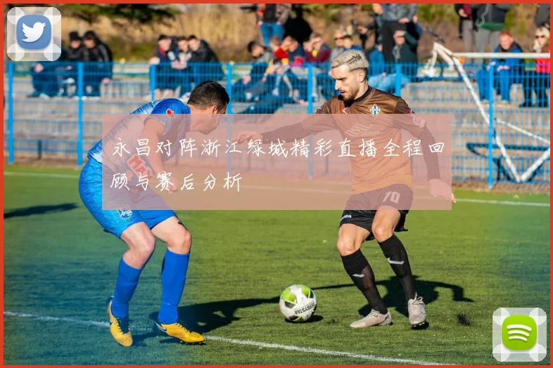永昌对阵浙江绿城精彩直播全程回顾与赛后分析