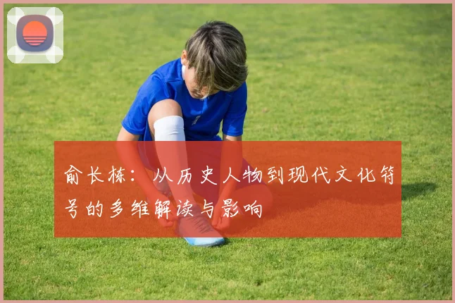 俞长栋：从历史人物到现代文化符号的多维解读与影响