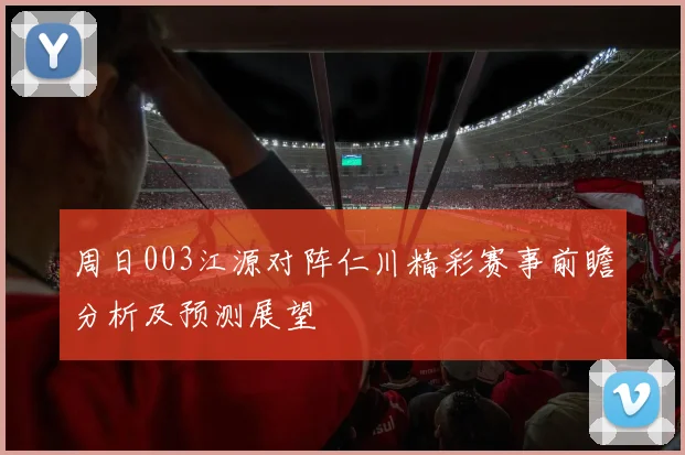 周日003江源对阵仁川精彩赛事前瞻分析及预测展望