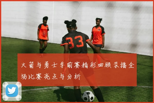 火箭与勇士季前赛精彩回顾录播全场比赛亮点与分析
