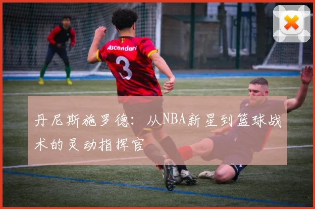 丹尼斯施罗德：从NBA新星到篮球战术的灵动指挥官