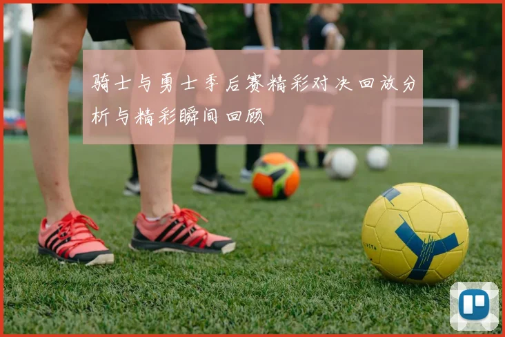骑士与勇士季后赛精彩对决回放分析与精彩瞬间回顾